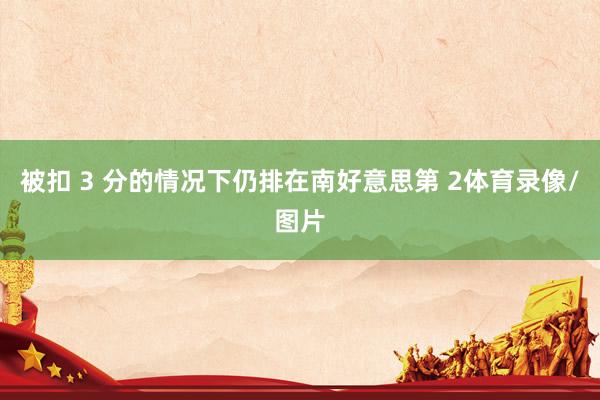 被扣 3 分的情况下仍排在南好意思第 2体育录像/图片