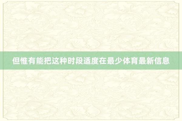 但惟有能把这种时段适度在最少体育最新信息