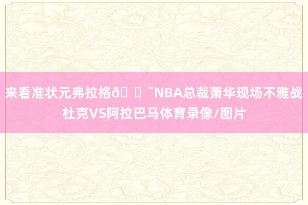 来看准状元弗拉格😯NBA总裁萧华现场不雅战杜克VS阿拉巴马体育录像/图片