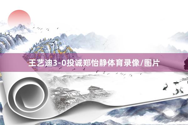 王艺迪3-0投诚郑怡静体育录像/图片