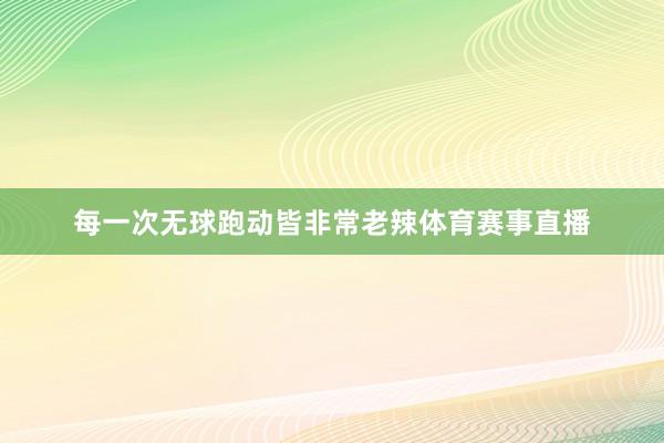 每一次无球跑动皆非常老辣体育赛事直播