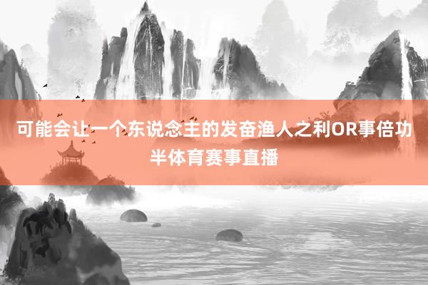 可能会让一个东说念主的发奋渔人之利OR事倍功半体育赛事直播