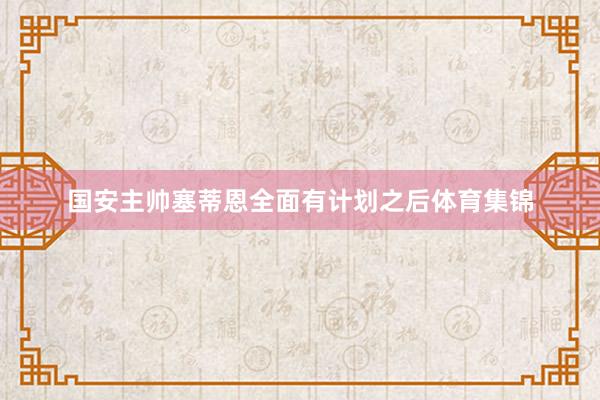 国安主帅塞蒂恩全面有计划之后体育集锦