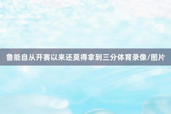 鲁能自从开赛以来还莫得拿到三分体育录像/图片