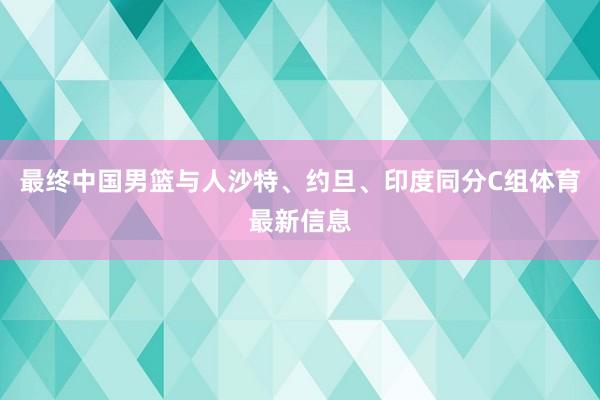 最终中国男篮与人沙特、约旦、印度同分C组体育最新信息