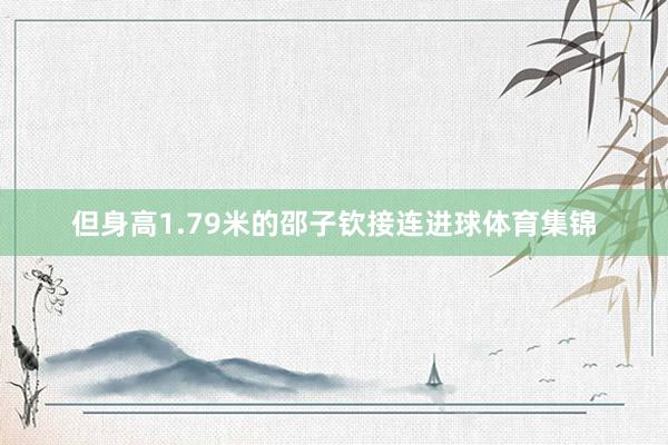 但身高1.79米的邵子钦接连进球体育集锦