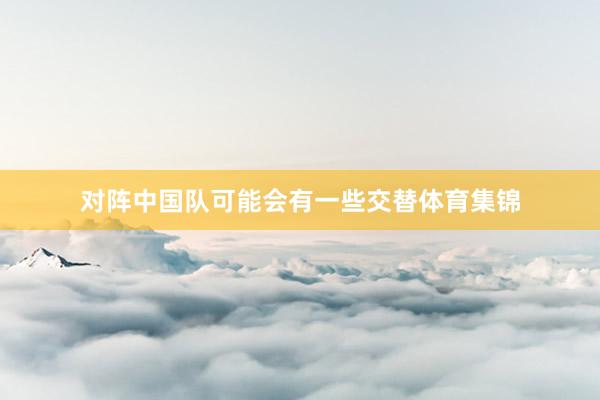 对阵中国队可能会有一些交替体育集锦