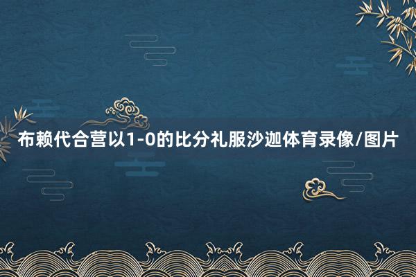 布赖代合营以1-0的比分礼服沙迦体育录像/图片