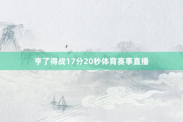 亨了得战17分20秒体育赛事直播