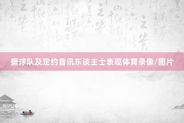 据球队及定约音讯东谈主士表现体育录像/图片