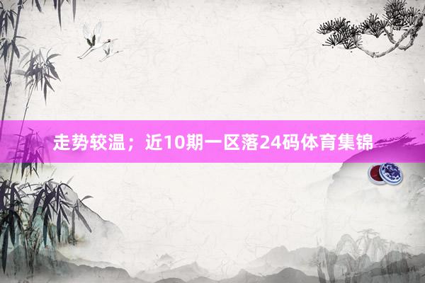 走势较温；近10期一区落24码体育集锦