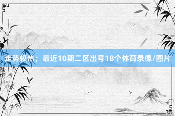 走势较热；最近10期二区出号18个体育录像/图片