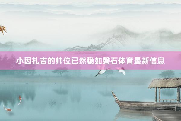 小因扎吉的帅位已然稳如磐石体育最新信息