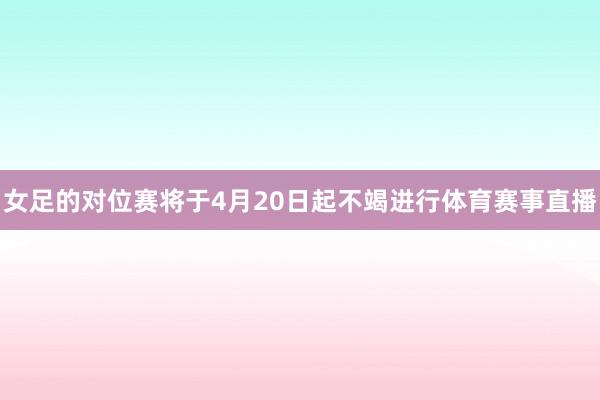 女足的对位赛将于4月20日起不竭进行体育赛事直播
