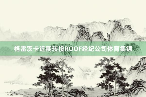 格雷茨卡近期转投ROOF经纪公司体育集锦