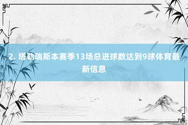 2. 塔勒瑞斯本赛季13场总进球数达到9球体育最新信息