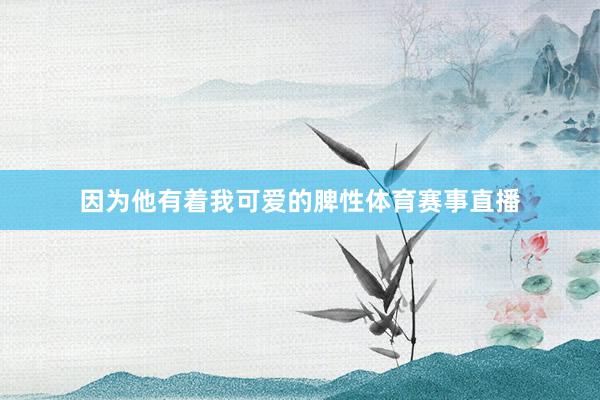因为他有着我可爱的脾性体育赛事直播