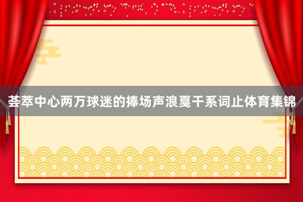 荟萃中心两万球迷的捧场声浪戛干系词止体育集锦