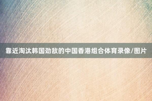 靠近淘汰韩国劲敌的中国香港组合体育录像/图片