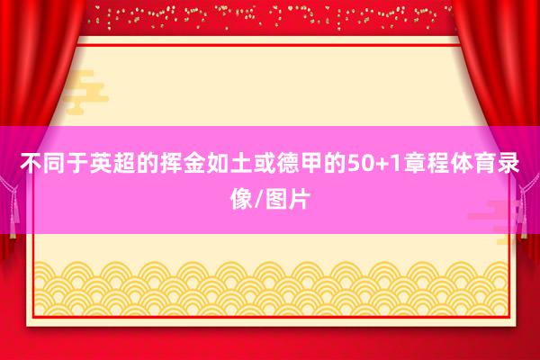 不同于英超的挥金如土或德甲的50+1章程体育录像/图片