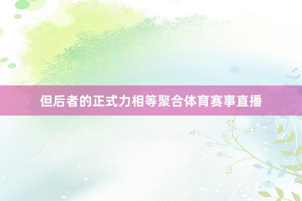 但后者的正式力相等聚合体育赛事直播