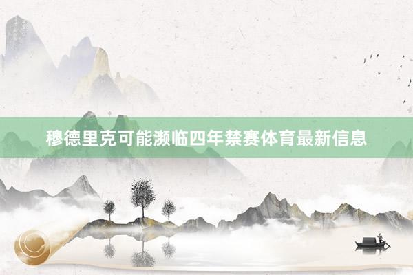穆德里克可能濒临四年禁赛体育最新信息