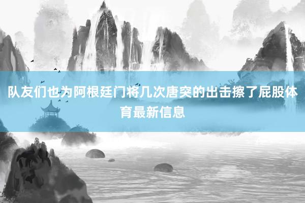 队友们也为阿根廷门将几次唐突的出击擦了屁股体育最新信息