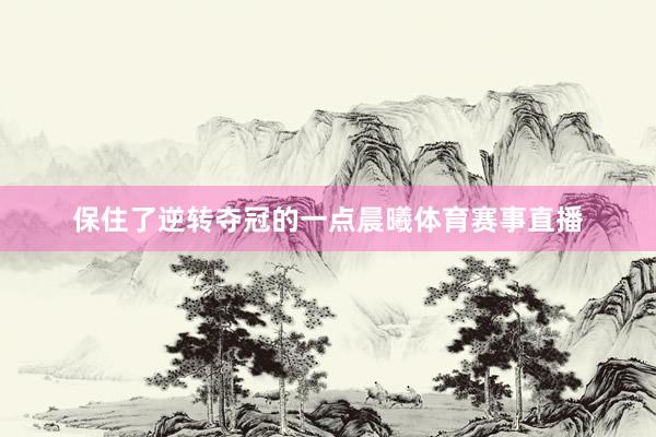 保住了逆转夺冠的一点晨曦体育赛事直播