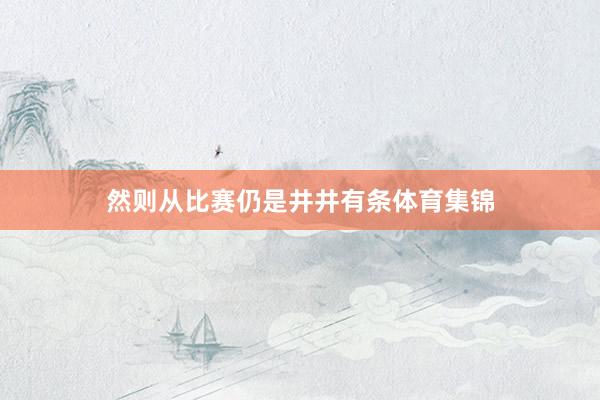然则从比赛仍是井井有条体育集锦