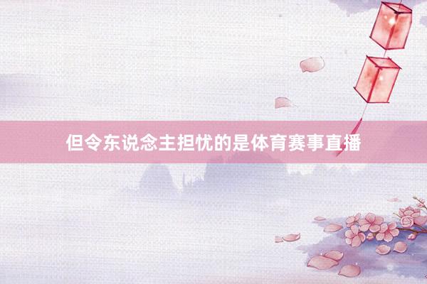 但令东说念主担忧的是体育赛事直播
