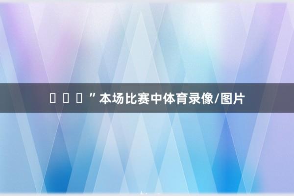 ​​​”本场比赛中体育录像/图片
