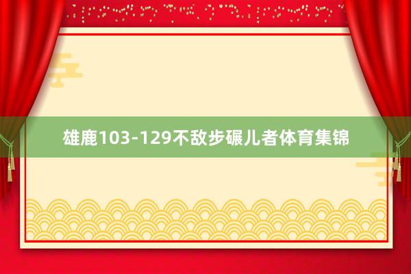 雄鹿103-129不敌步碾儿者体育集锦