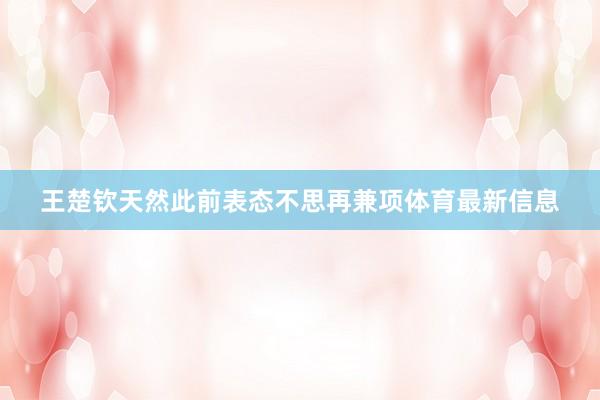 王楚钦天然此前表态不思再兼项体育最新信息