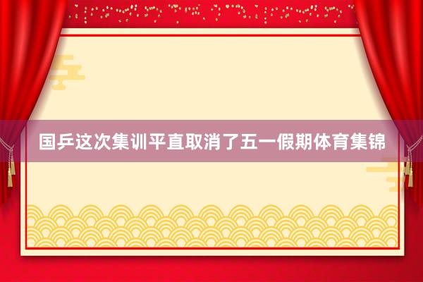 国乒这次集训平直取消了五一假期体育集锦
