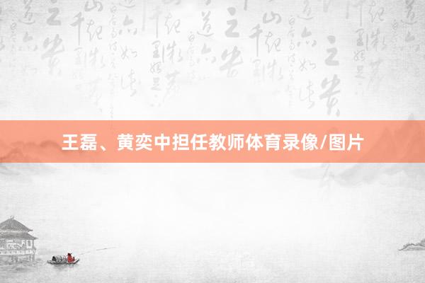 王磊、黄奕中担任教师体育录像/图片
