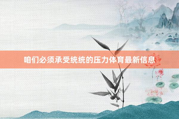 咱们必须承受统统的压力体育最新信息