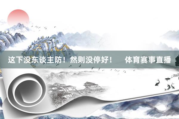 这下没东谈主防！然则没停好！    体育赛事直播