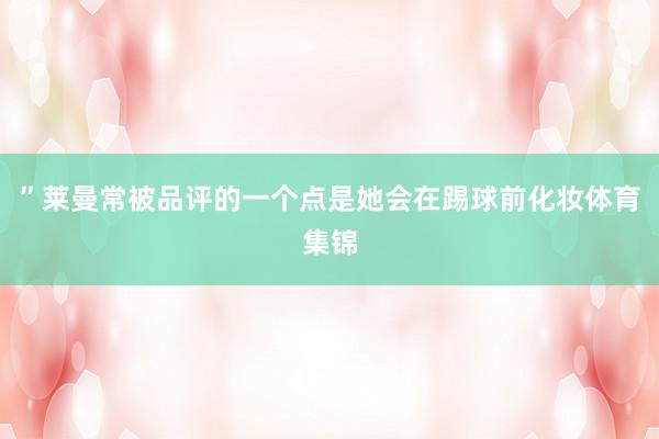 ”莱曼常被品评的一个点是她会在踢球前化妆体育集锦