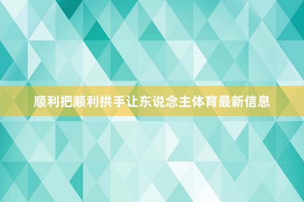 顺利把顺利拱手让东说念主体育最新信息