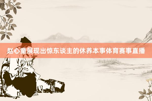 赵心童展现出惊东谈主的休养本事体育赛事直播