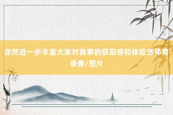 亦然进一步丰富大家对赛事的获取感和体验感体育录像/图片