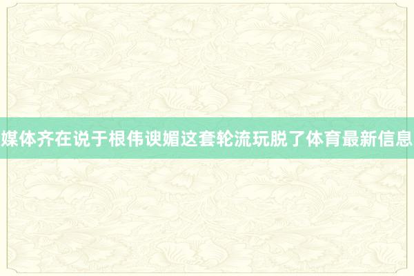 媒体齐在说于根伟谀媚这套轮流玩脱了体育最新信息