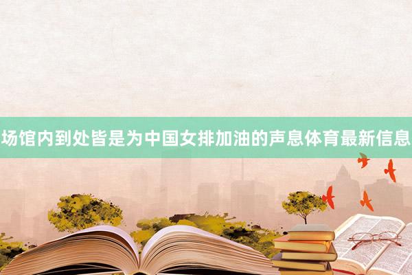 场馆内到处皆是为中国女排加油的声息体育最新信息