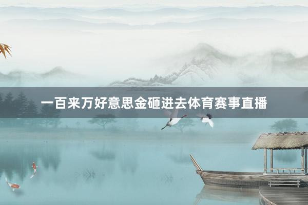一百来万好意思金砸进去体育赛事直播