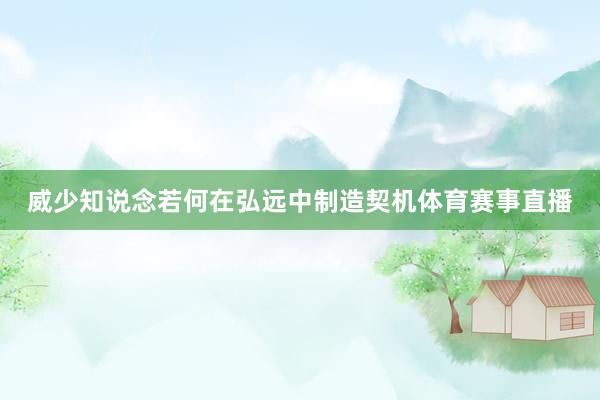 威少知说念若何在弘远中制造契机体育赛事直播