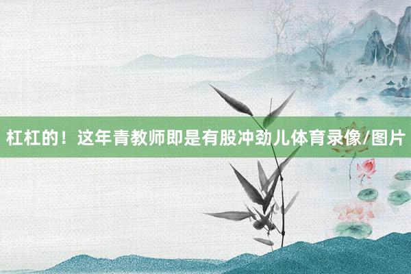 杠杠的！这年青教师即是有股冲劲儿体育录像/图片