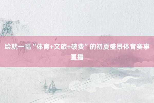 绘就一幅“体育+文旅+破费”的初夏盛景体育赛事直播