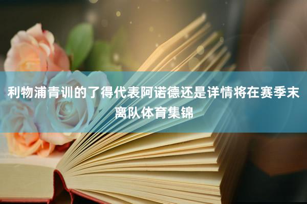 利物浦青训的了得代表阿诺德还是详情将在赛季末离队体育集锦