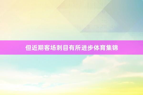 但近期客场刺目有所进步体育集锦
