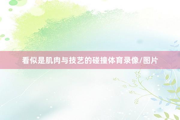 看似是肌肉与技艺的碰撞体育录像/图片